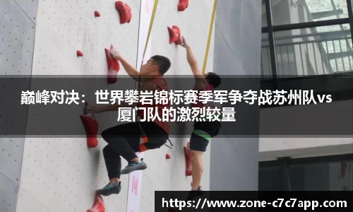 巅峰对决:世界攀岩锦标赛季军争夺战苏州队vs厦门队的激烈较量