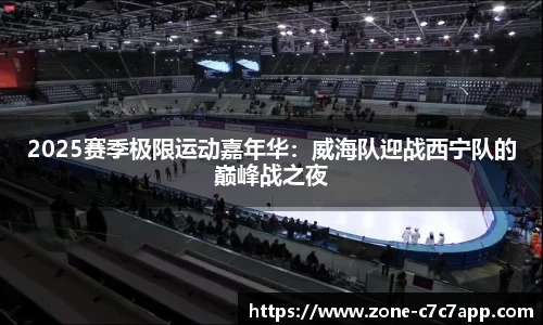2025赛季极限运动嘉年华:威海队迎战西宁队的巅峰战之夜
